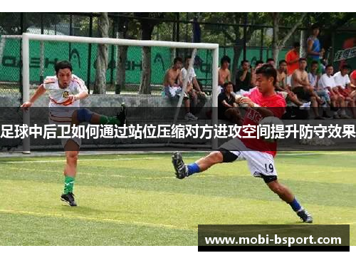 足球中后卫如何通过站位压缩对方进攻空间提升防守效果