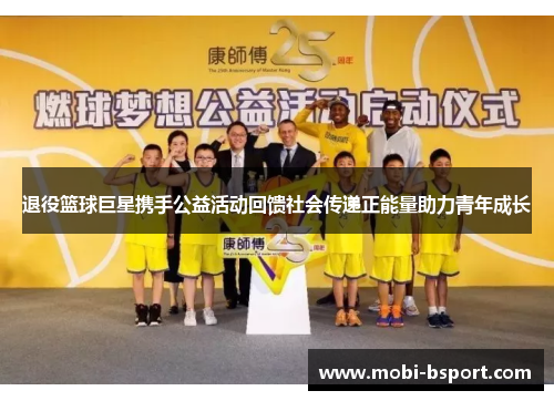 退役篮球巨星携手公益活动回馈社会传递正能量助力青年成长