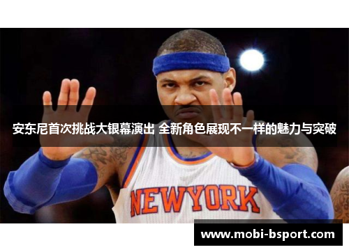 安东尼首次挑战大银幕演出 全新角色展现不一样的魅力与突破