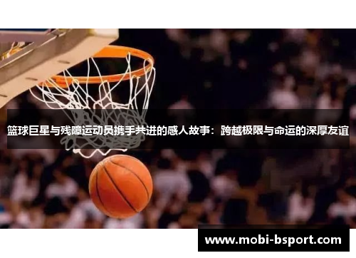 篮球巨星与残障运动员携手共进的感人故事：跨越极限与命运的深厚友谊
