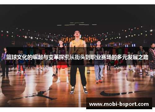 篮球文化的崛起与变革探索从街头到职业赛场的多元发展之路