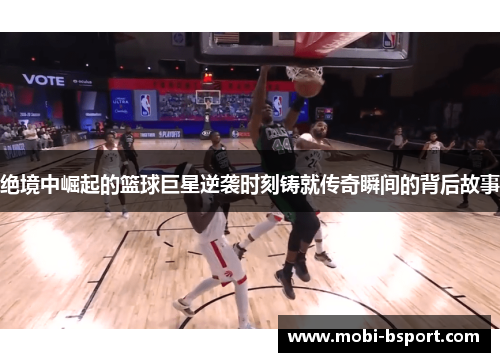 绝境中崛起的篮球巨星逆袭时刻铸就传奇瞬间的背后故事