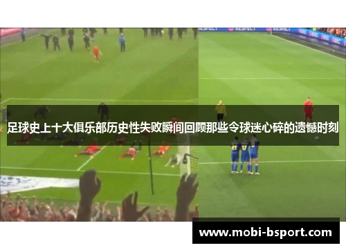 足球史上十大俱乐部历史性失败瞬间回顾那些令球迷心碎的遗憾时刻