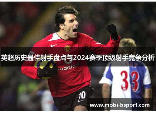 英超历史最佳射手盘点与2024赛季顶级射手竞争分析