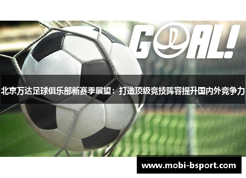 北京万达足球俱乐部新赛季展望：打造顶级竞技阵容提升国内外竞争力