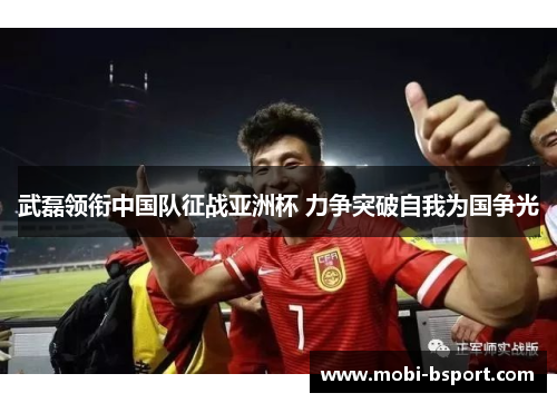武磊领衔中国队征战亚洲杯 力争突破自我为国争光