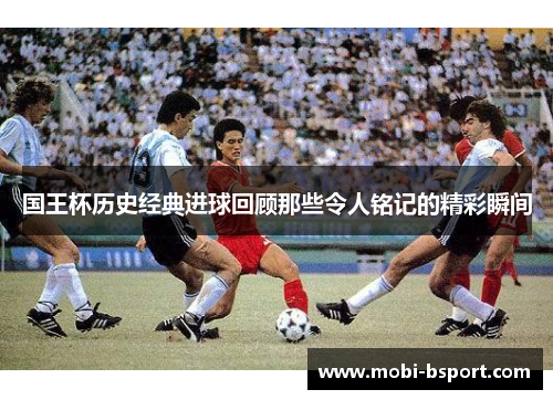 国王杯历史经典进球回顾那些令人铭记的精彩瞬间