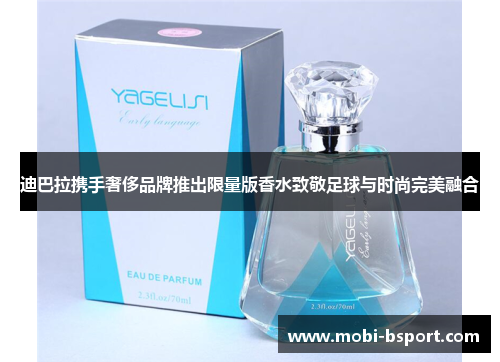 迪巴拉携手奢侈品牌推出限量版香水致敬足球与时尚完美融合