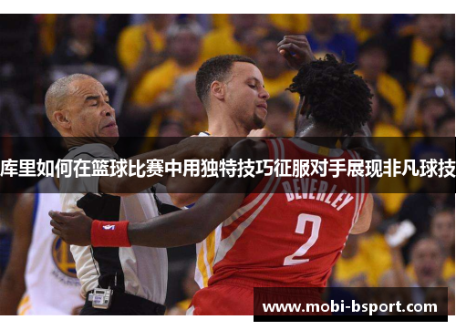库里如何在篮球比赛中用独特技巧征服对手展现非凡球技