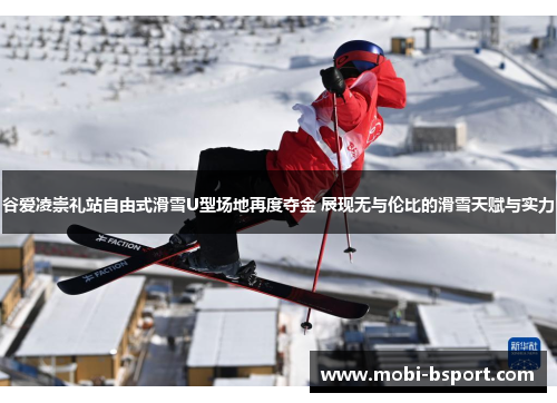 谷爱凌崇礼站自由式滑雪U型场地再度夺金 展现无与伦比的滑雪天赋与实力