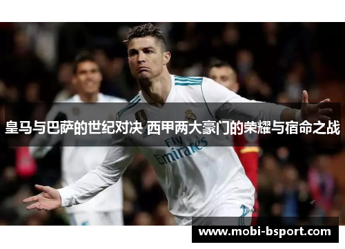 皇马与巴萨的世纪对决 西甲两大豪门的荣耀与宿命之战