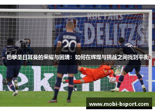 巴黎圣日耳曼的荣耀与困境：如何在辉煌与挑战之间找到平衡