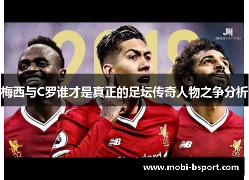 梅西与C罗谁才是真正的足坛传奇人物之争分析