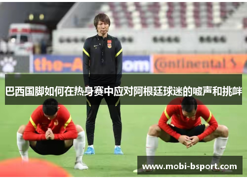 巴西国脚如何在热身赛中应对阿根廷球迷的嘘声和挑衅