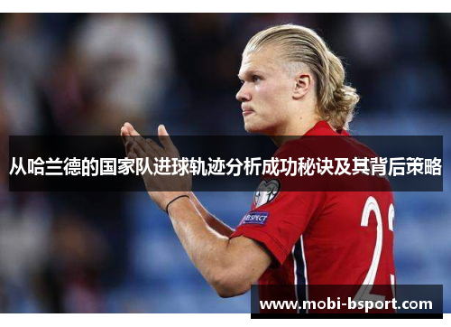 从哈兰德的国家队进球轨迹分析成功秘诀及其背后策略