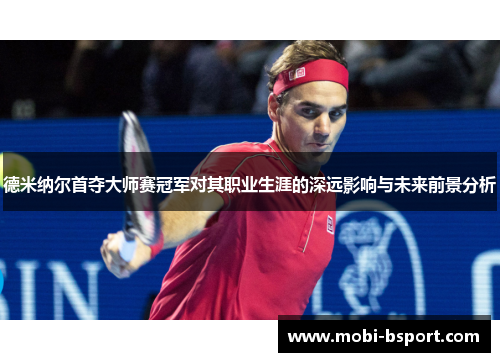 德米纳尔首夺大师赛冠军对其职业生涯的深远影响与未来前景分析