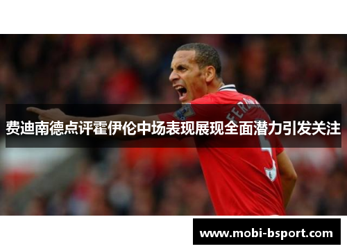 费迪南德点评霍伊伦中场表现展现全面潜力引发关注