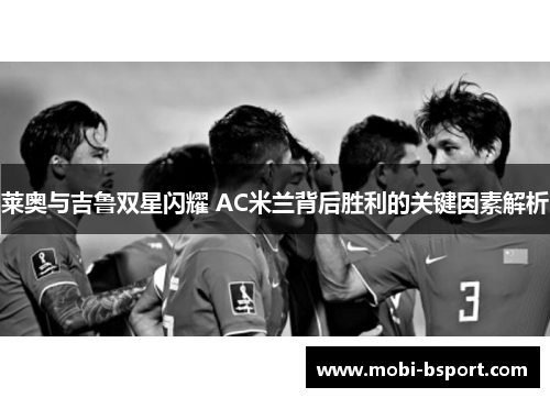 莱奥与吉鲁双星闪耀 AC米兰背后胜利的关键因素解析
