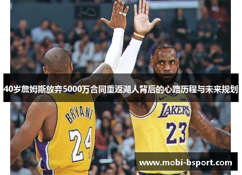 40岁詹姆斯放弃5000万合同重返湖人背后的心路历程与未来规划