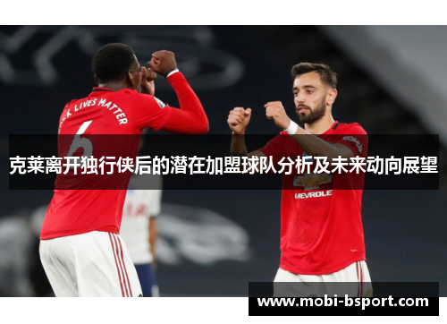 克莱离开独行侠后的潜在加盟球队分析及未来动向展望