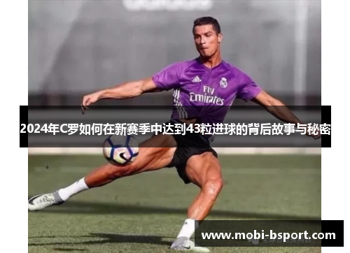 2024年C罗如何在新赛季中达到43粒进球的背后故事与秘密