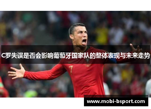 C罗失误是否会影响葡萄牙国家队的整体表现与未来走势