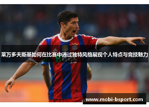 莱万多夫斯基如何在比赛中通过独特风格展现个人特点与竞技魅力
