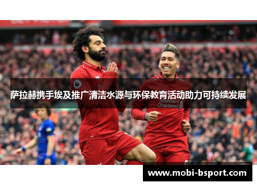 萨拉赫携手埃及推广清洁水源与环保教育活动助力可持续发展