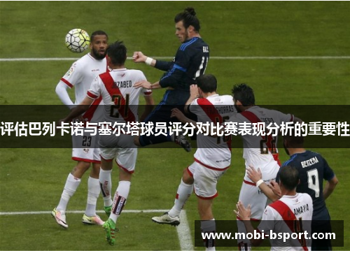 评估巴列卡诺与塞尔塔球员评分对比赛表现分析的重要性 评估巴列卡诺与塞尔塔球员评分对比赛表现分析的重要性