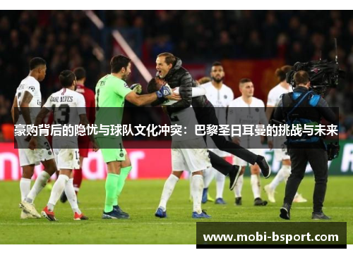 豪购背后的隐忧与球队文化冲突:巴黎圣日耳曼的挑战与未来