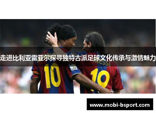 走进比利亚雷亚尔探寻独特古派足球文化传承与激情魅力