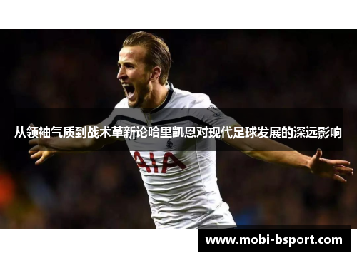 从领袖气质到战术革新论哈里凯恩对现代足球发展的深远影响 从领袖气质到战术革新论哈里凯恩对现代足球发展的深远影响