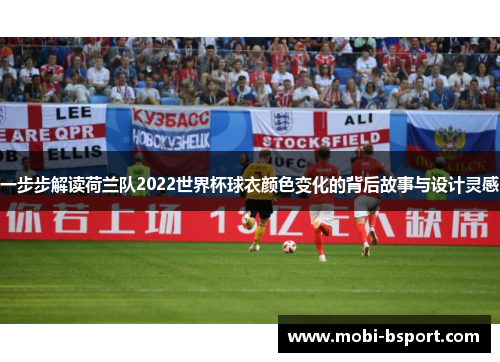 一步步解读荷兰队2022世界杯球衣颜色变化的背后故事与设计灵感